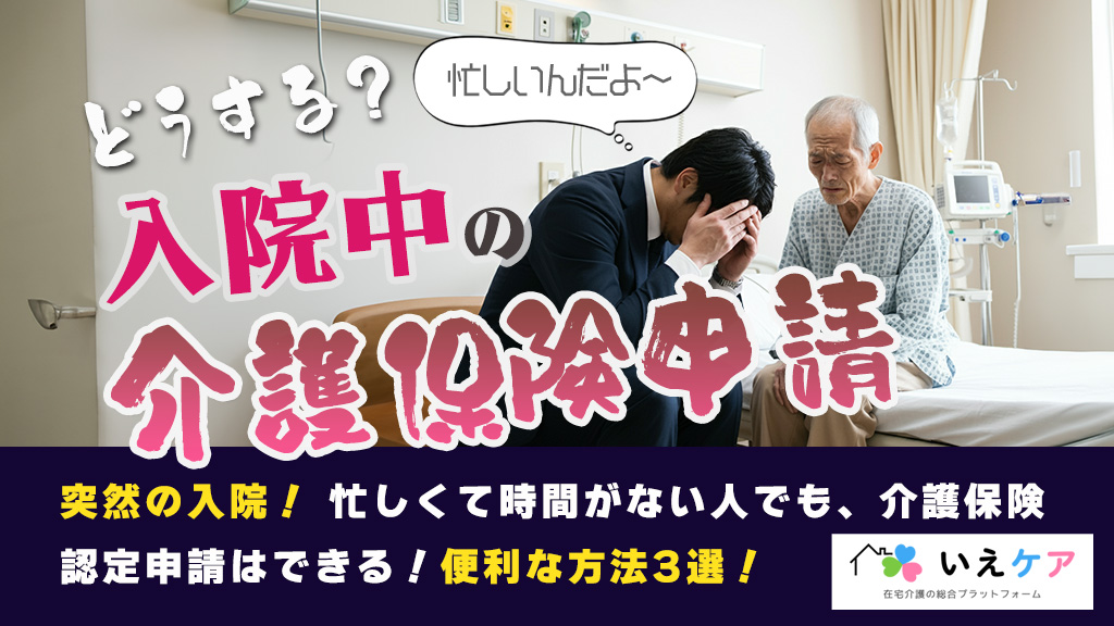 入院中の介護保険申請ってできる？忙しい人でもできる便利な方法3選